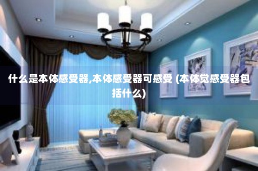 什么是本体感受器,本体感受器可感受 (本体觉感受器包括什么)