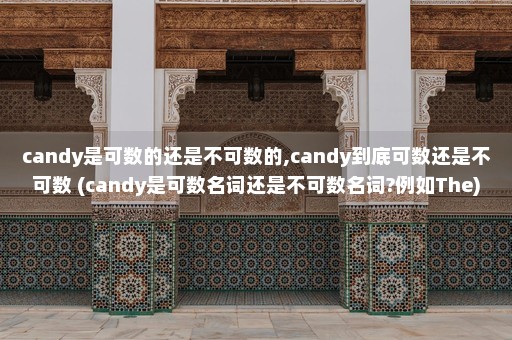 candy是可数的还是不可数的,candy到底可数还是不可数 (candy是可数名词还是不可数名词?例如The)