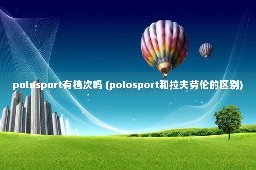 polosport有档次吗 (polosport和拉夫劳伦的区别)