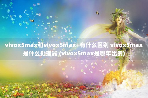 vivox5max和vivox5max+有什么区别 vivox5max是什么处理器 (vivox5max是哪年出的)