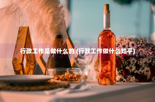 行政工作是做什么的 (行政工作做什么知乎)