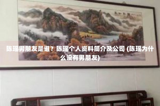 陈瑶男朋友是谁？陈瑶个人资料简介及公司 (陈瑶为什么没有男朋友)