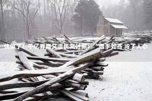 传疯了！千亿券商又遭长文讨薪：“惜手如吝 冷了人心！”