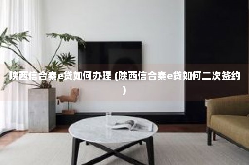 陕西信合秦e贷如何办理 (陕西信合秦e贷如何二次签约)