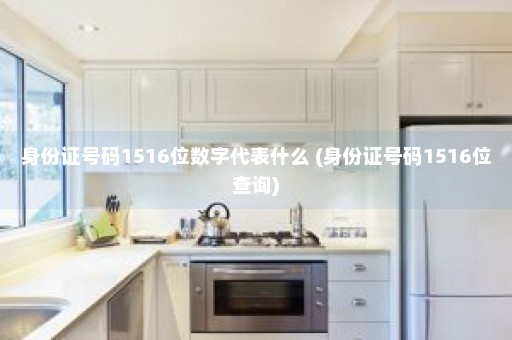 身份证号码1516位数字代表什么 (身份证号码1516位查询)