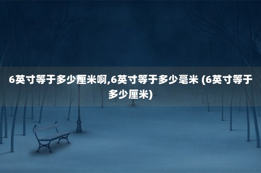 6英寸等于多少厘米啊,6英寸等于多少毫米 (6英寸等于多少厘米)