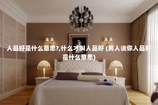 人品好是什么意思?,什么才叫人品好 (男人说你人品好是什么意思)