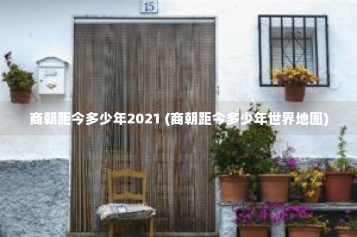 商朝距今多少年2021 (商朝距今多少年世界地图)