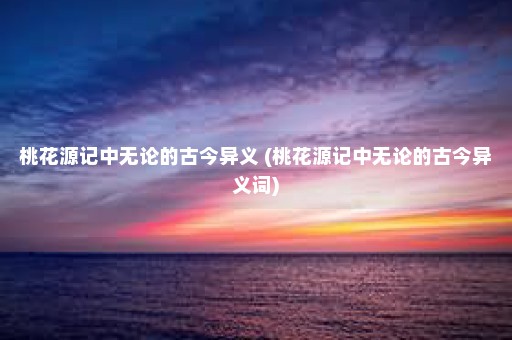 桃花源记中无论的古今异义 (桃花源记中无论的古今异义词)