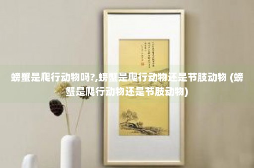 螃蟹是爬行动物吗?,螃蟹是爬行动物还是节肢动物 (螃蟹是爬行动物还是节肢动物)