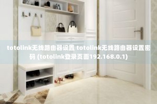 totolink无线路由器设置 totolink无线路由器设置密码 (totolink登录页面192.168.0.1)