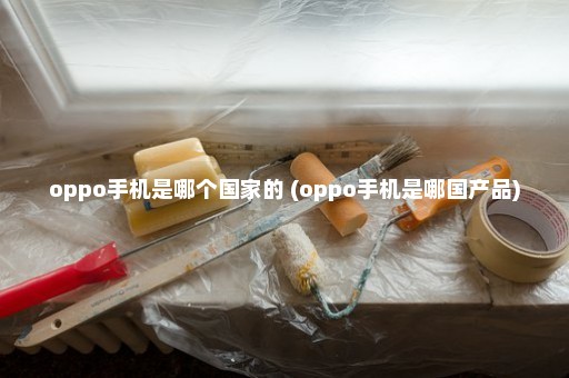 oppo手机是哪个国家的 (oppo手机是哪国产品)