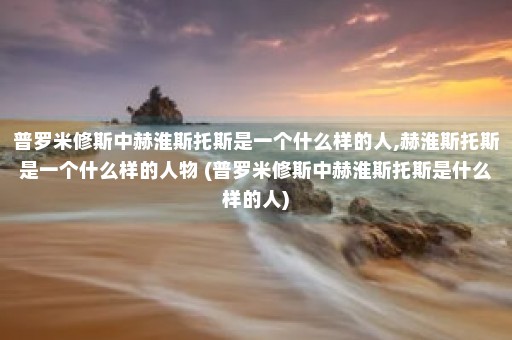 普罗米修斯中赫淮斯托斯是一个什么样的人,赫淮斯托斯是一个什么样的人物 (普罗米修斯中赫淮斯托斯是什么样的人)