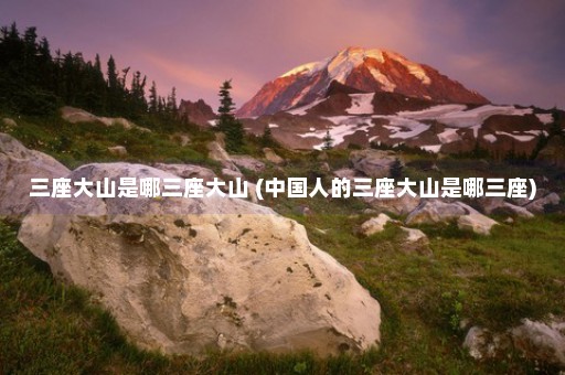 三座大山是哪三座大山 (中国人的三座大山是哪三座)