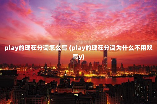 play的现在分词怎么写 (play的现在分词为什么不用双写y)