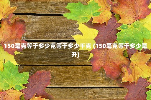 150毫克等于多少克等于多少千克 (150毫克等于多少毫升)