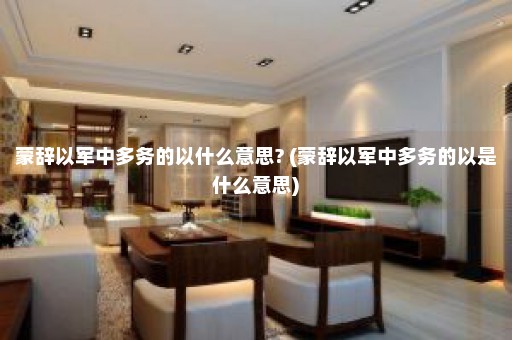 蒙辞以军中多务的以什么意思? (蒙辞以军中多务的以是什么意思)