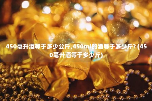 450毫升酒等于多少公斤,450ml的酒等于多少斤? (450毫升酒等于多少斤)