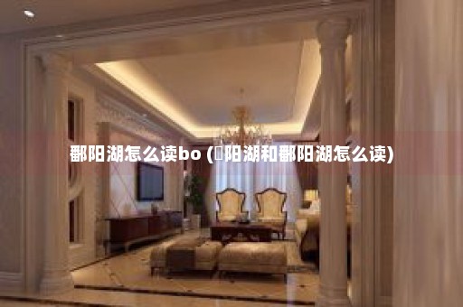 鄱阳湖怎么读bo (嶓阳湖和鄱阳湖怎么读)