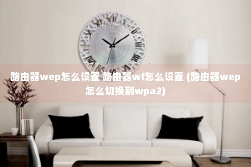 路由器wep怎么设置 路由器wf怎么设置 (路由器wep怎么切换到wpa2)