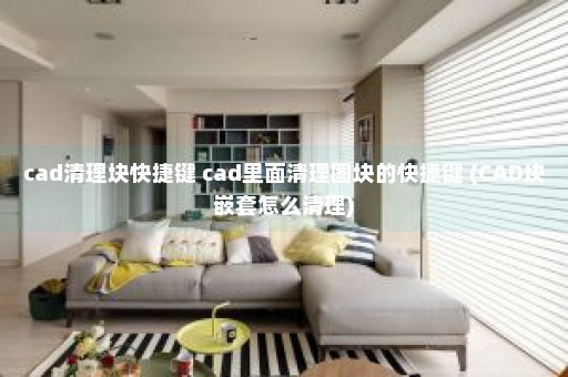 cad清理块快捷键 cad里面清理图块的快捷键 (CAD块嵌套怎么清理)