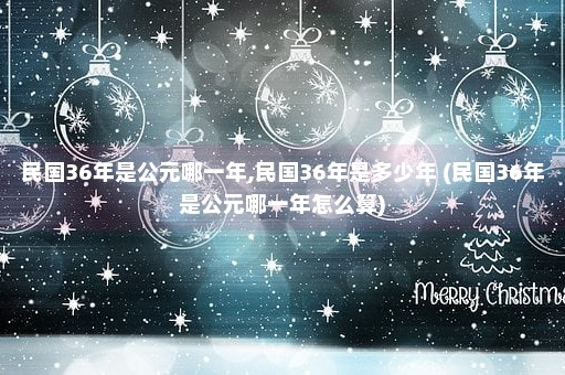 民国36年是公元哪一年,民国36年是多少年 (民国36年是公元哪一年怎么算)