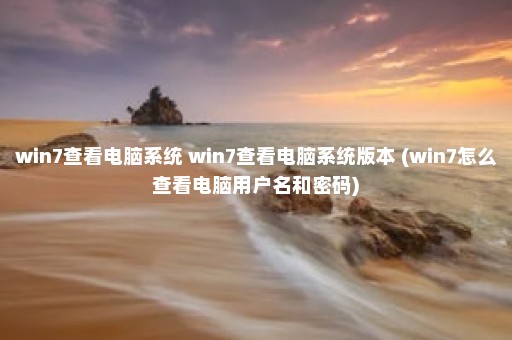 win7查看电脑系统 win7查看电脑系统版本 (win7怎么查看电脑用户名和密码)