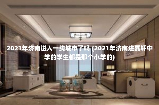 2021年济南进入一线城市了吗 (2021年济南进嘉轩中学的学生都是那个小学的)