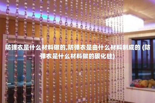 防弹衣是什么材料做的,防弹衣是由什么材料制成的 (防弹衣是什么材料做的碳化硅)