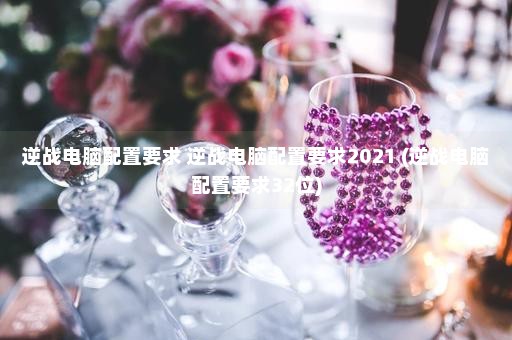 逆战电脑配置要求 逆战电脑配置要求2021 (逆战电脑配置要求32位)