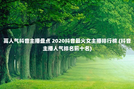 高人气抖音主播盘点 2020抖音最火女主播排行榜 (抖音主播人气排名前十名)