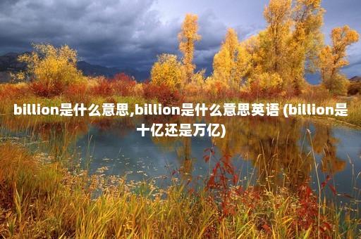 billion是什么意思,billion是什么意思英语 (billion是十亿还是万亿)