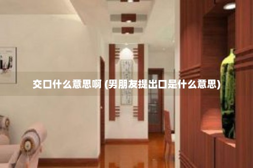 交口什么意思啊 (男朋友提出口是什么意思)