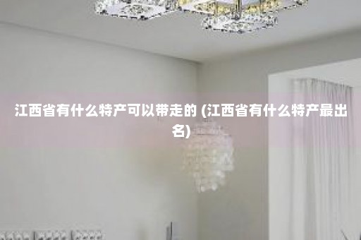 江西省有什么特产可以带走的 (江西省有什么特产最出名)