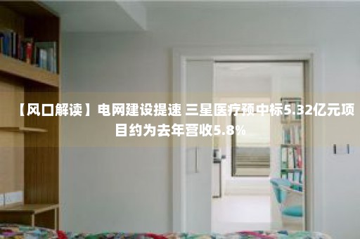 【风口解读】电网建设提速 三星医疗预中标5.32亿元项目约为去年营收5.8%