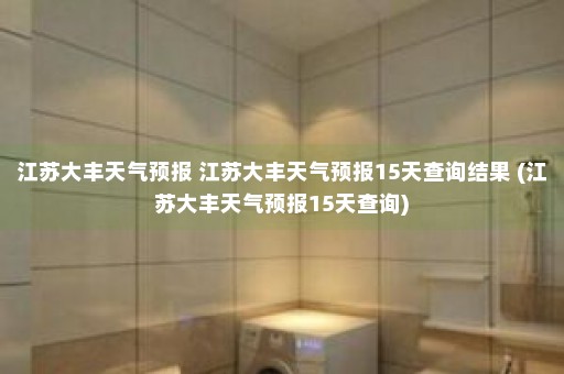 江苏大丰天气预报 江苏大丰天气预报15天查询结果 (江苏大丰天气预报15天查询)