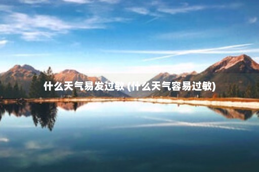 什么天气易发过敏 (什么天气容易过敏)