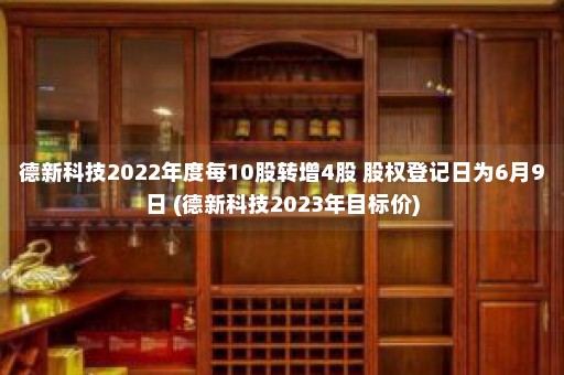 德新科技2022年度每10股转增4股 股权登记日为6月9日 (德新科技2023年目标价)