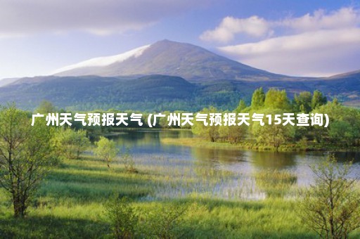 广州天气预报天气 (广州天气预报天气15天查询)