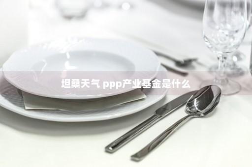 坦桑天气 ppp产业基金是什么