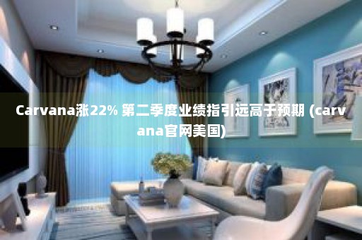 Carvana涨22% 第二季度业绩指引远高于预期 (carvana官网美国)