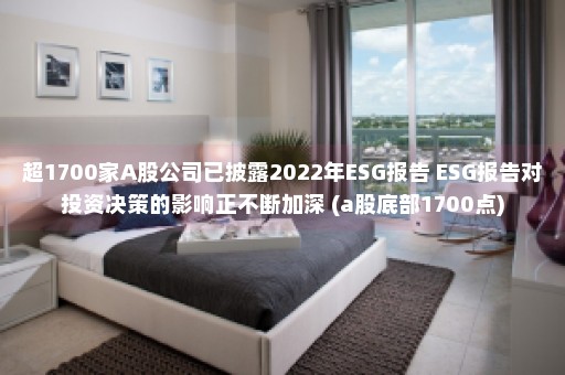 超1700家A股公司已披露2022年ESG报告 ESG报告对投资决策的影响正不断加深 (a股底部1700点)