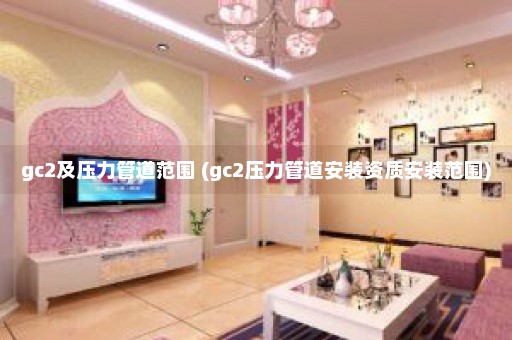 gc2及压力管道范围 (gc2压力管道安装资质安装范围)