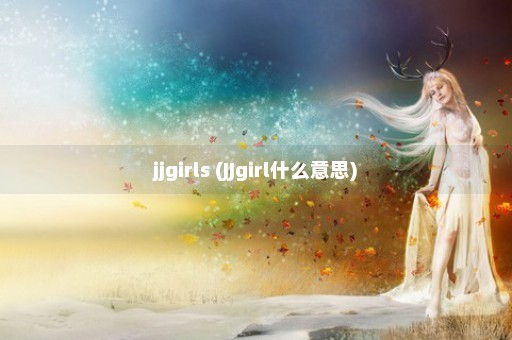 jjgirls (JJgirl什么意思)