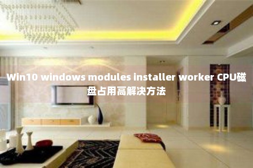 Win10 windows modules installer worker CPU磁盘占用高解决方法