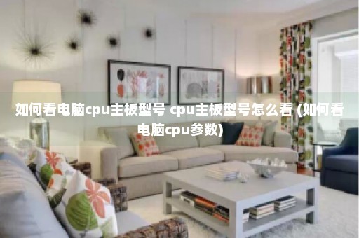 如何看电脑cpu主板型号 cpu主板型号怎么看 (如何看电脑cpu参数)