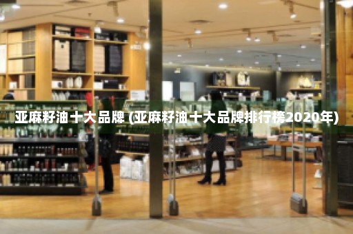 亚麻籽油十大品牌 (亚麻籽油十大品牌排行榜2020年)