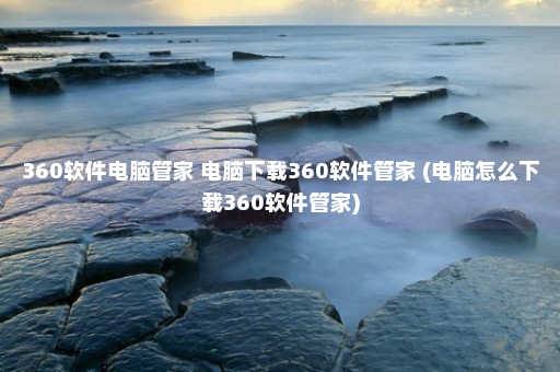 360软件电脑管家 电脑下载360软件管家 (电脑怎么下载360软件管家)