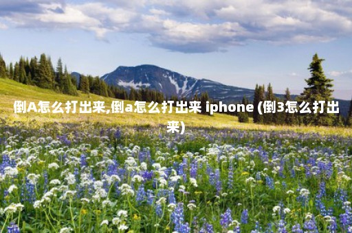 倒A怎么打出来,倒a怎么打出来 iphone (倒3怎么打出来)