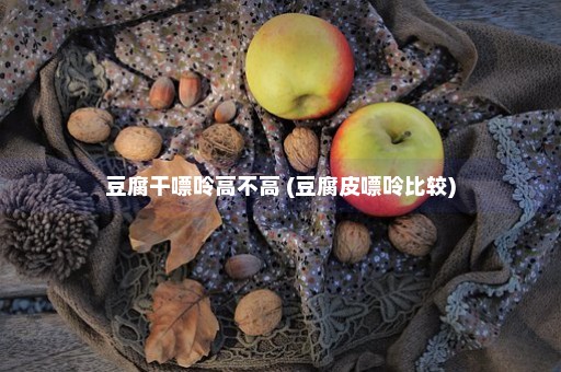 豆腐干嘌呤高不高 (豆腐皮嘌呤比较)